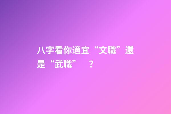 八字看你適宜“文職”還是“武職”？